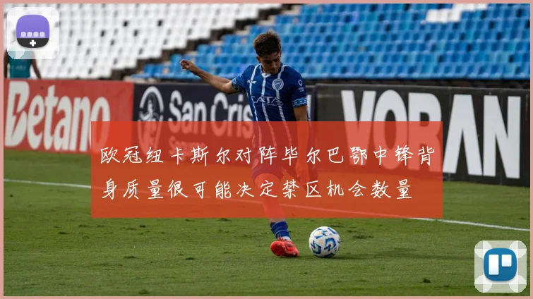 欧冠纽卡斯尔对阵毕尔巴鄂中锋背身质量很可能决定禁区机会数量