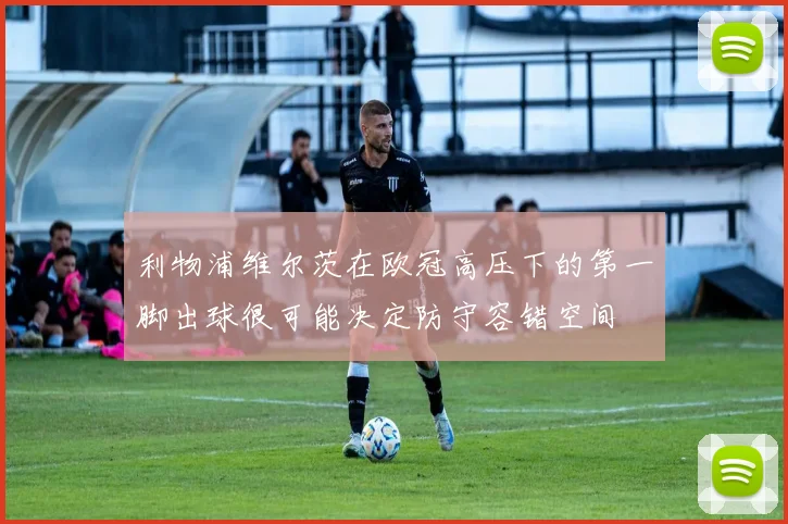 利物浦维尔茨在欧冠高压下的第一脚出球很可能决定防守容错空间