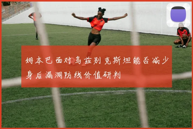 姆本巴面对乌兹别克斯坦能否减少身后漏洞防线价值研判