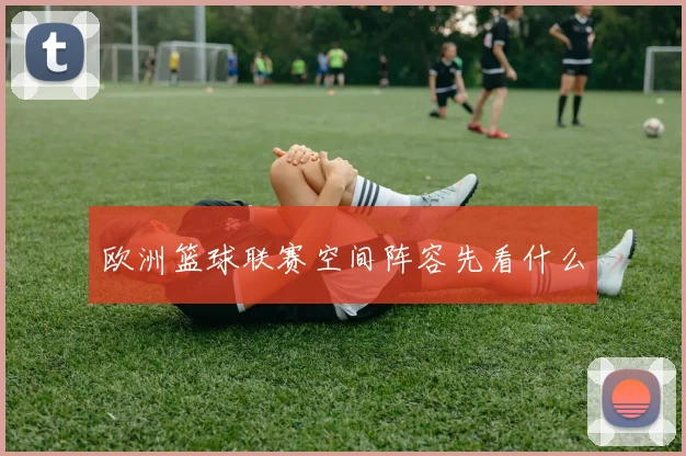 欧洲篮球联赛空间阵容先看什么