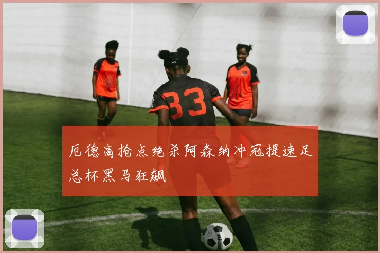 厄德高抢点绝杀阿森纳冲冠提速足总杯黑马狂飙