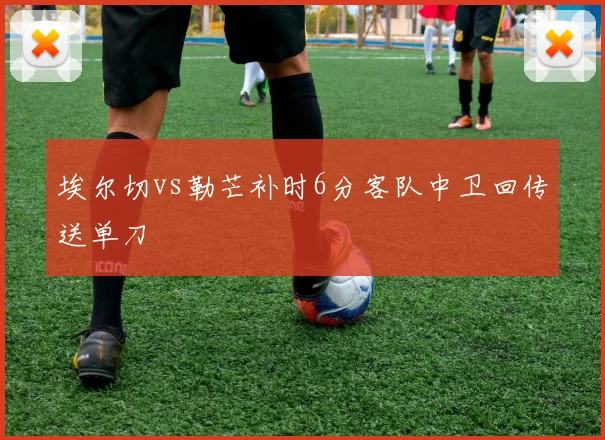 埃尔切vs勒芒补时6分客队中卫回传送单刀
