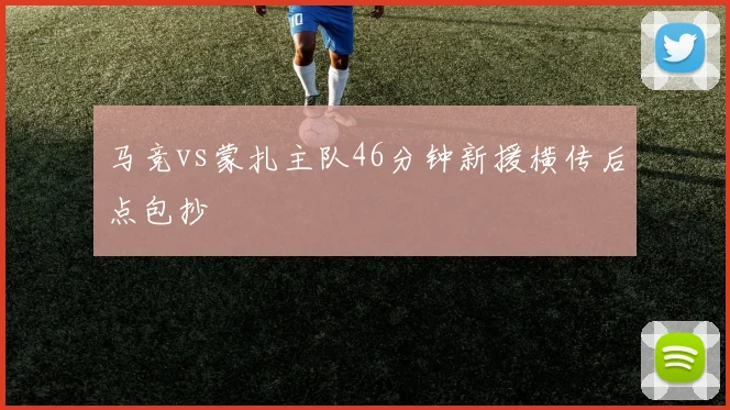 马竞vs蒙扎主队46分钟新援横传后点包抄