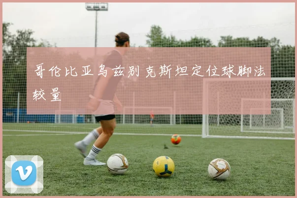 哥伦比亚乌兹别克斯坦定位球脚法较量
