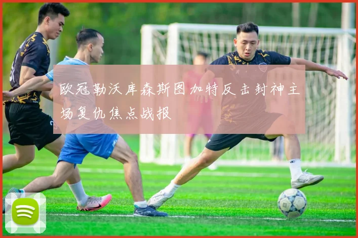 欧冠勒沃库森斯图加特反击封神主场复仇焦点战报