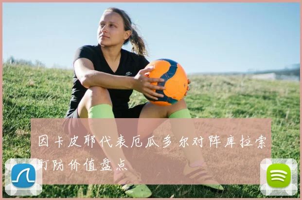 因卡皮耶代表厄瓜多尔对阵库拉索盯防价值盘点
