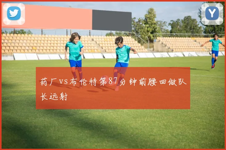 药厂vs布伦特第87分钟前腰回做队长远射