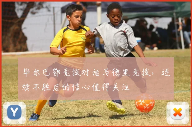 毕尔巴鄂竞技对话马德里竞技,连续不胜后的信心值得关注
