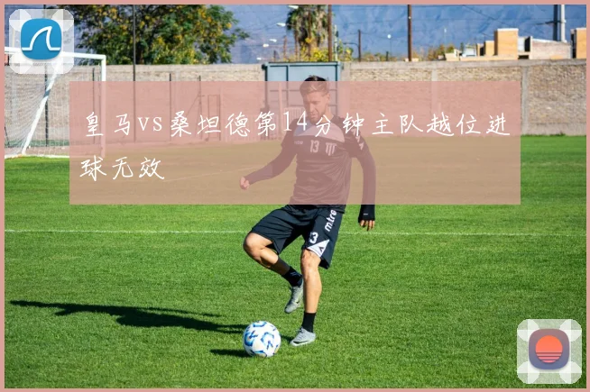 皇马vs桑坦德第14分钟主队越位进球无效