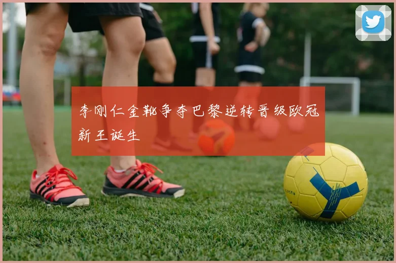 李刚仁金靴争夺巴黎逆转晋级欧冠新王诞生