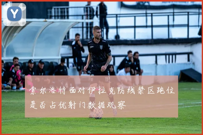 索尔洛特面对伊拉克防线禁区跑位是否占优射门数据观察