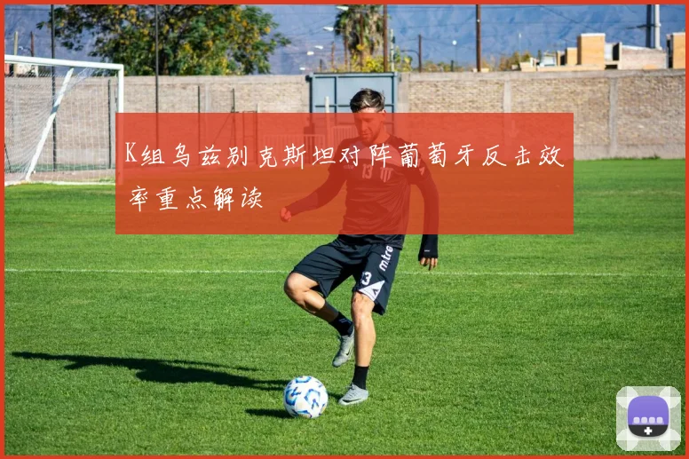 K组乌兹别克斯坦对阵葡萄牙反击效率重点解读