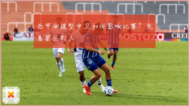 西甲回追型中卫如何影响比赛？先看禁区盯人