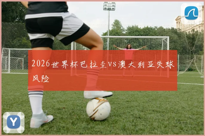 2026世界杯巴拉圭vs澳大利亚失球风险