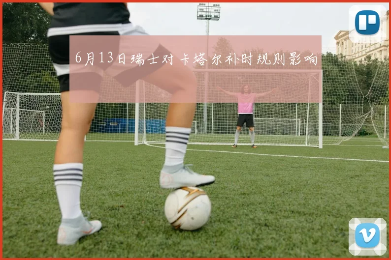 6月13日瑞士对卡塔尔补时规则影响