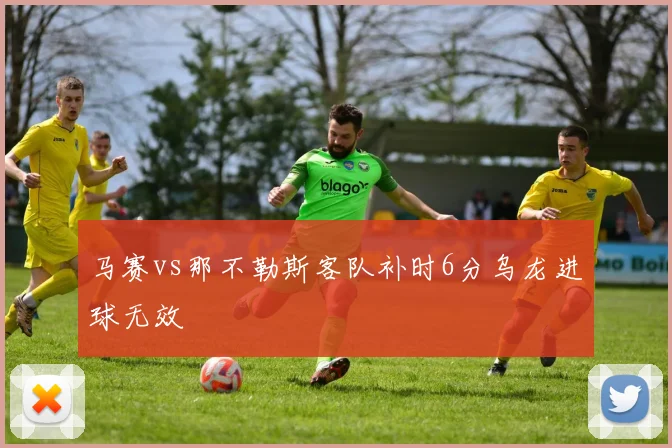 马赛vs那不勒斯客队补时6分乌龙进球无效