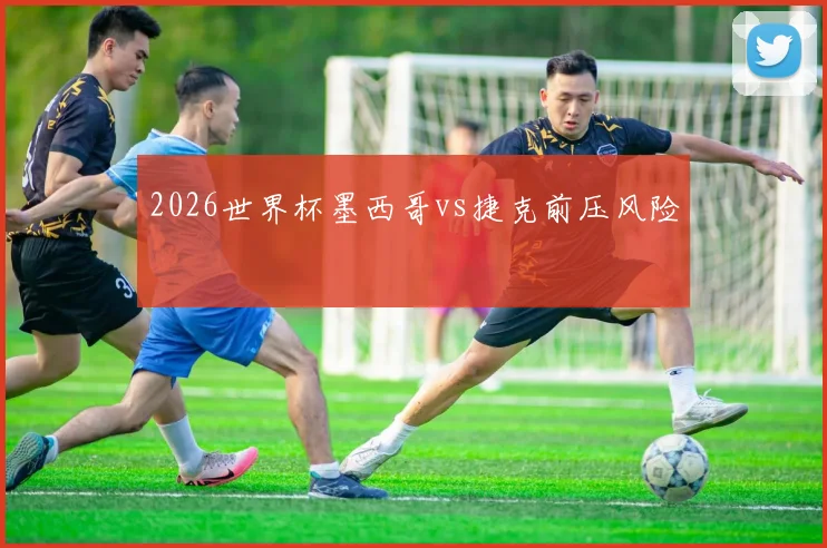 2026世界杯墨西哥vs捷克前压风险