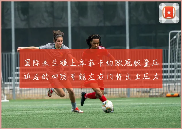国际米兰碰上本菲卡的欧冠较量压迫后的回防可能左右门将出击压力