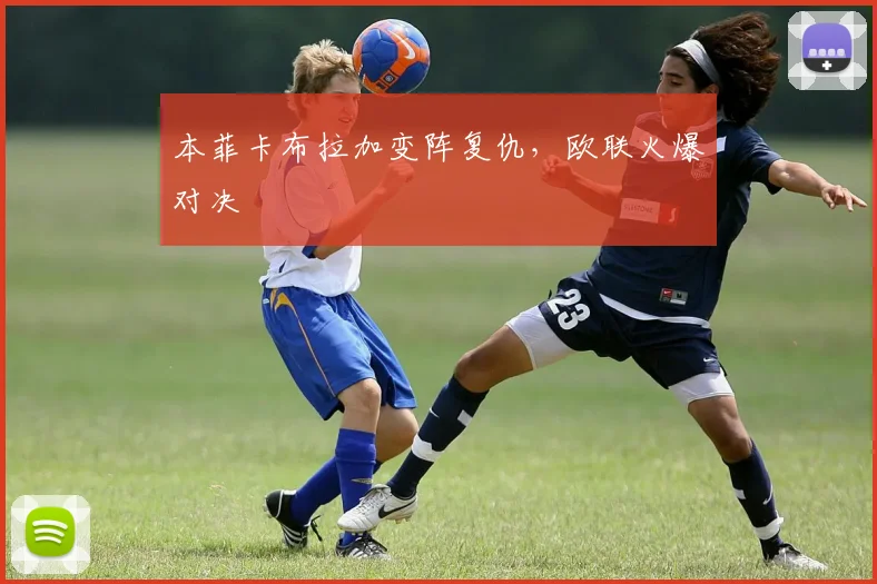 本菲卡布拉加变阵复仇，欧联火爆对决