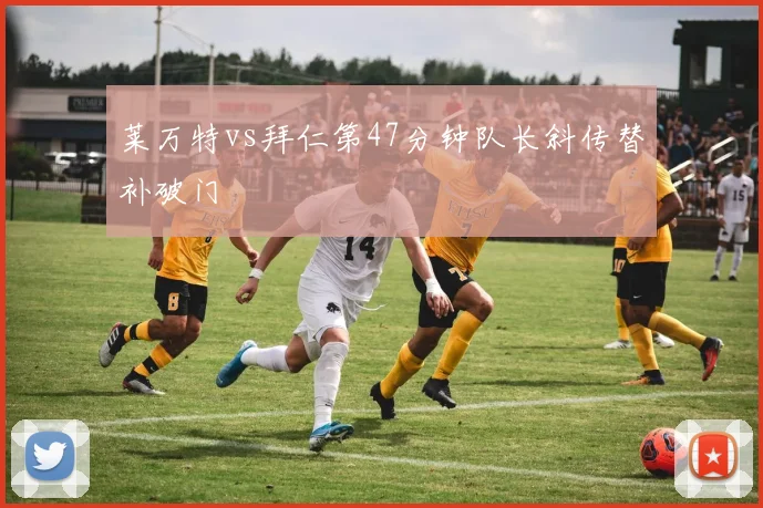 莱万特vs拜仁第47分钟队长斜传替补破门