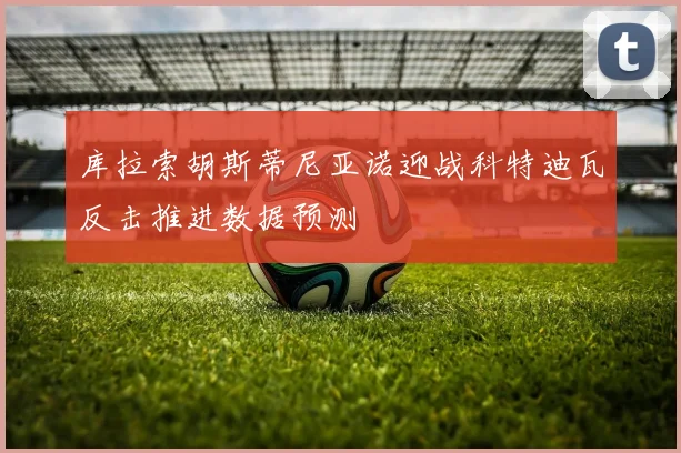 库拉索胡斯蒂尼亚诺迎战科特迪瓦反击推进数据预测