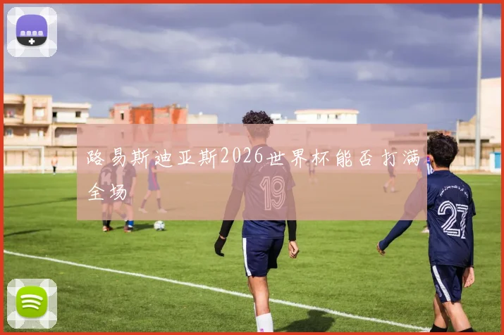 路易斯迪亚斯2026世界杯能否打满全场