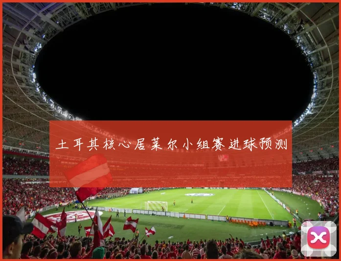 土耳其核心居莱尔小组赛进球预测